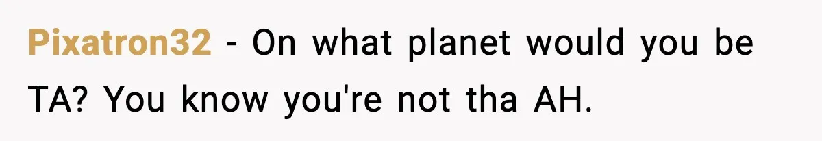 Pixatron32 − On what planet would you be TA? You know you're not tha AH.