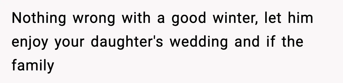 Nothing wrong with a good winter, let him enjoy your daughter's wedding and if the family