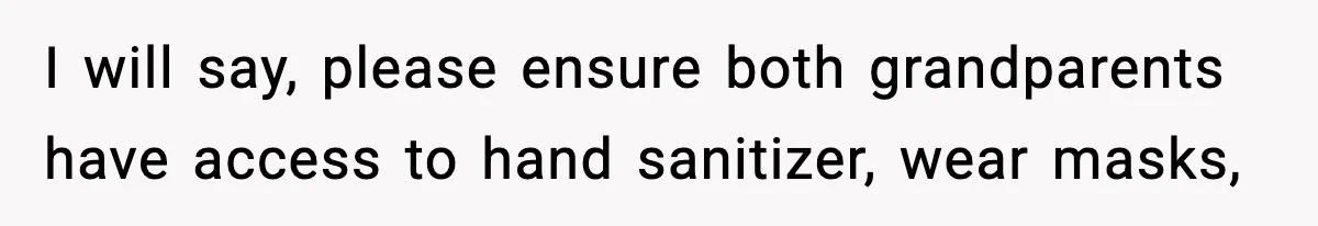 I will say, please ensure both grandparents have access to hand sanitizer, wear masks,