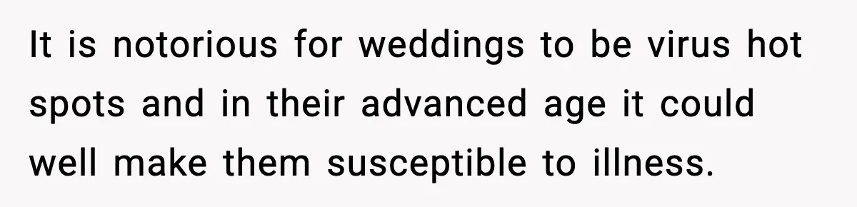 It is notorious for weddings to be virus hot spots and in their advanced age it could well make them susceptible to illness.