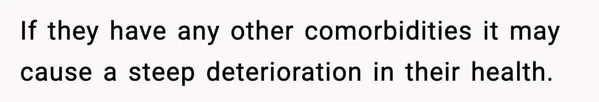 If they have any other comorbidities it may cause a steep deterioration in their health.