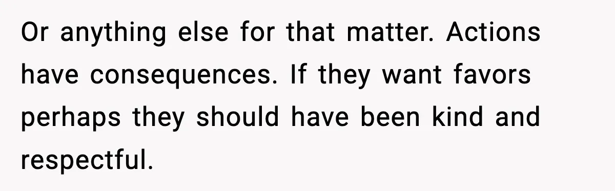 Or anything else for that matter. Actions have consequences. If they want favors perhaps they should have been kind and respectful.