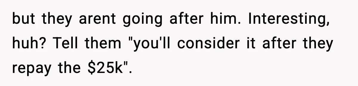 but they arent going after him. Interesting, huh? Tell them "you'll consider it after they repay the $25k".