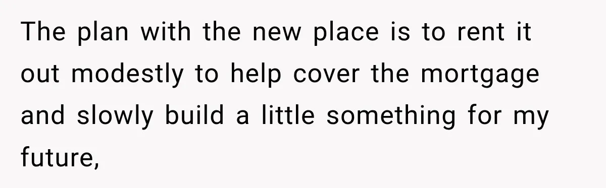 The plan with the new place is to rent it out modestly to help cover the mortgage and slowly build a little something for my future,