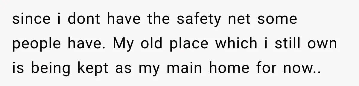 since i dont have the safety net some people have. My old place which i still own is being kept as my main home for now.. ​