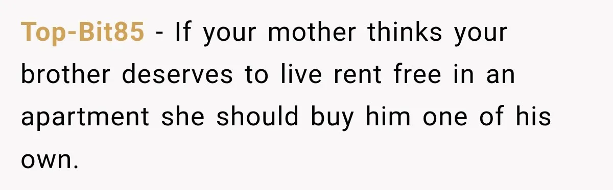 Top-Bit85 − If your mother thinks your brother deserves to live rent free in an apartment she should buy him one of his own.
