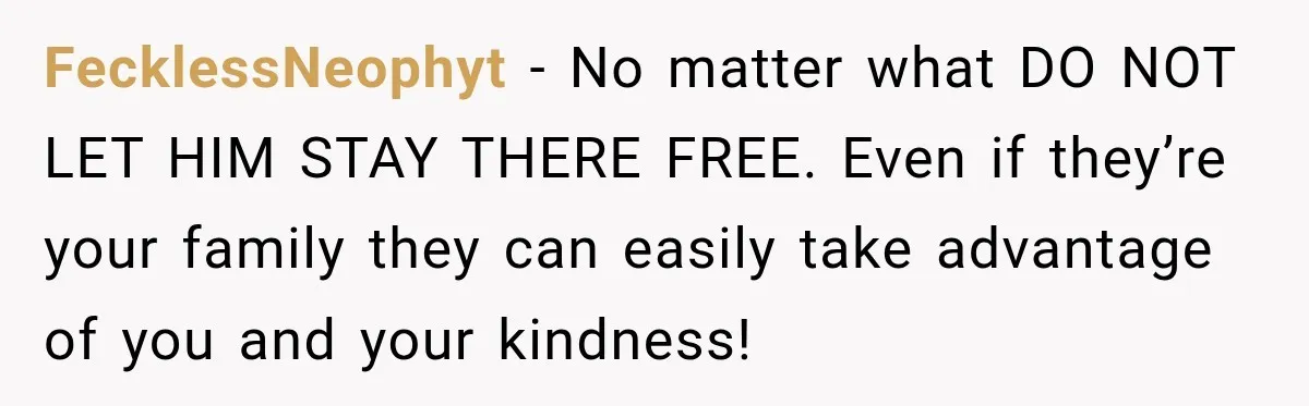 FecklessNeophyt − No matter what DO NOT LET HIM STAY THERE FREE. Even if they’re your family they can easily take advantage of you and your kindness!