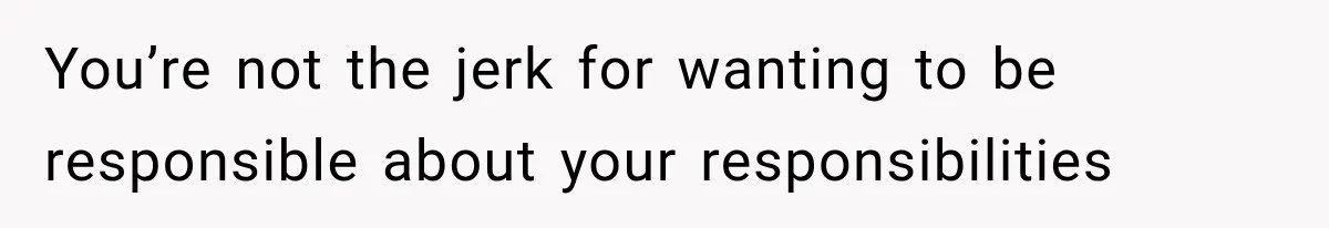 You’re not the jerk for wanting to be responsible about your responsibilities
