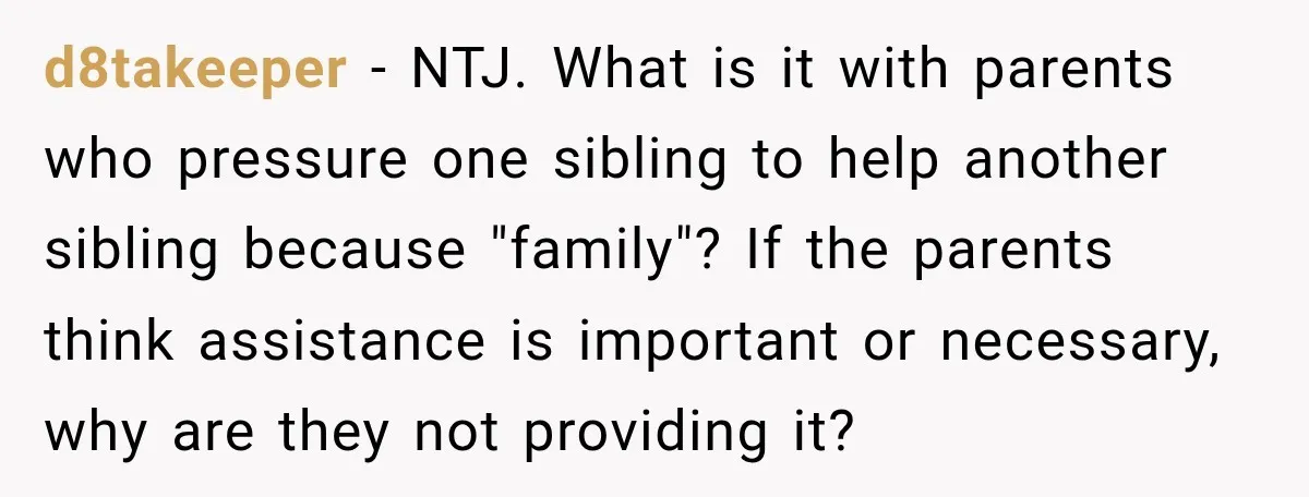 d8takeeper − NTJ. What is it with parents who pressure one sibling to help another sibling because "family"? If the parents think assistance is important or necessary, why are they...