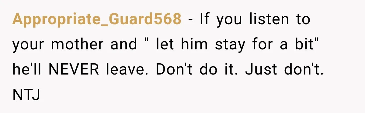 Appropriate_Guard568 − If you listen to your mother and " let him stay for a bit" he'll NEVER leave. Don't do it. Just don't. NTJ