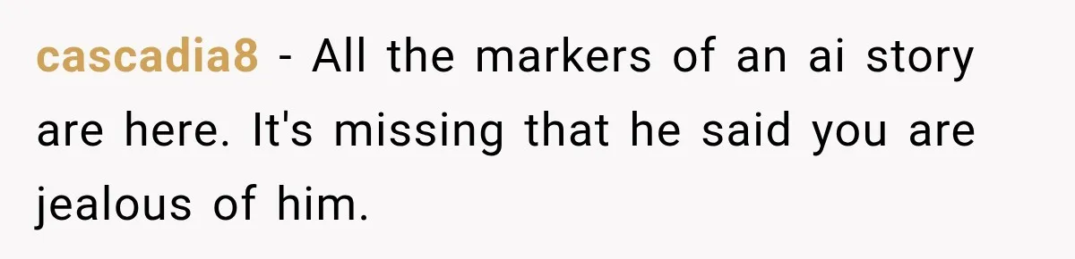cascadia8 − All the markers of an ai story are here. It's missing that he said you are jealous of him.