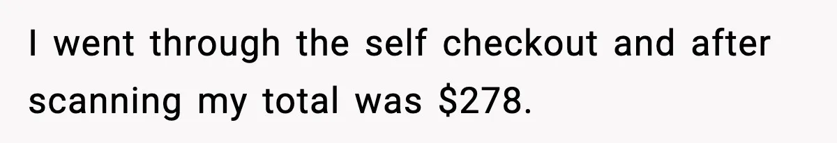 I went through the self checkout and after scanning my total was $278.