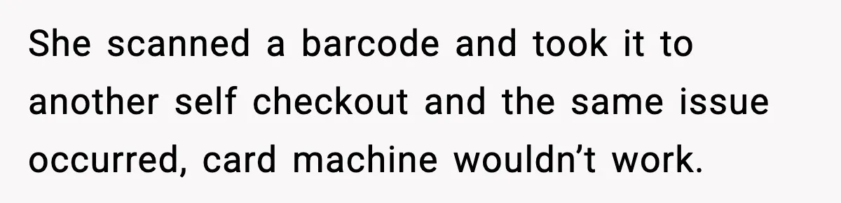 She scanned a barcode and took it to another self checkout and the same issue occurred, card machine wouldn’t work.