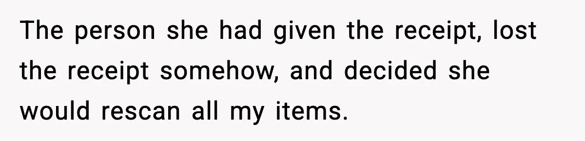 The person she had given the receipt, lost the receipt somehow, and decided she would rescan all my items.