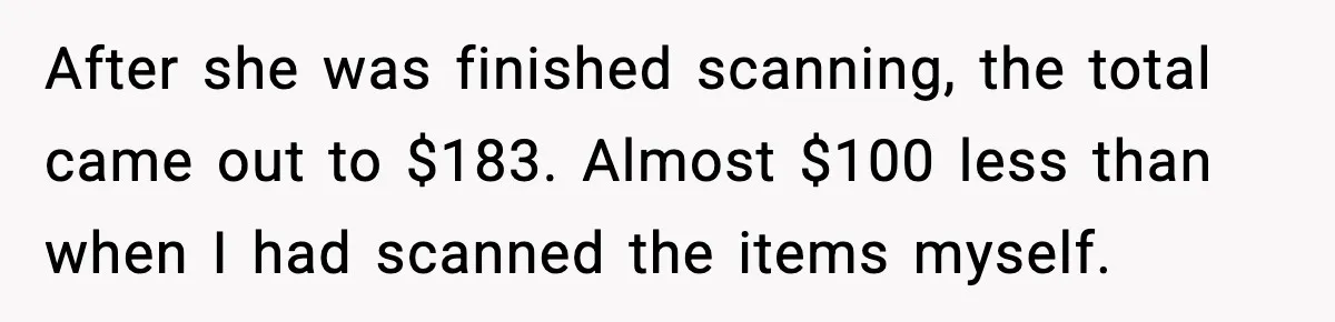 After she was finished scanning, the total came out to $183. Almost $100 less than when I had scanned the items myself.