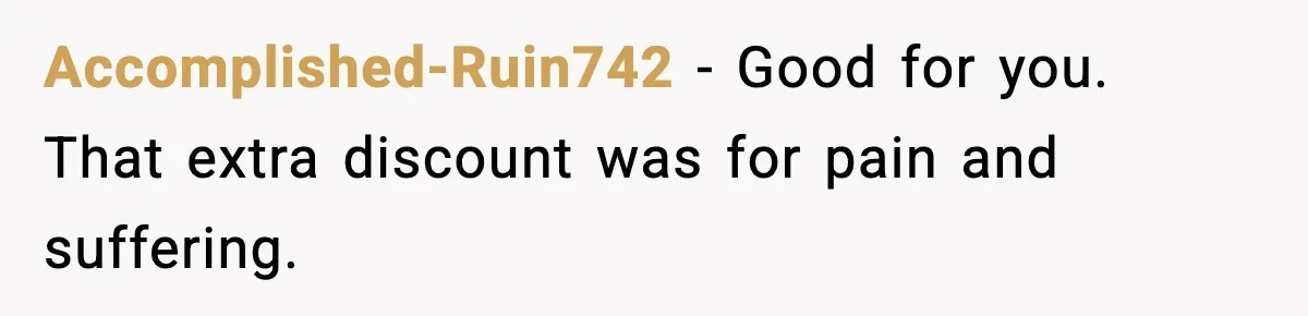 Accomplished-Ruin742 − Good for you. That extra discount was for pain and suffering.