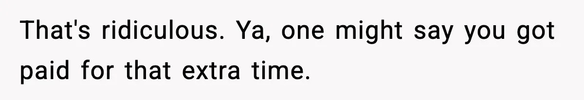 That's ridiculous. Ya, one might say you got paid for that extra time.