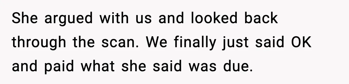 She argued with us and looked back through the scan. We finally just said OK and paid what she said was due.
