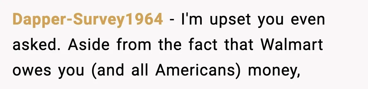 Dapper-Survey1964 − I'm upset you even asked. Aside from the fact that Walmart owes you (and all Americans) money,