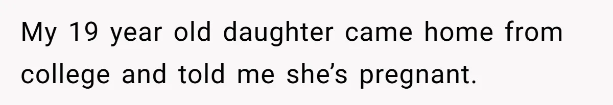 My 19 year old daughter came home from college and told me she’s pregnant.