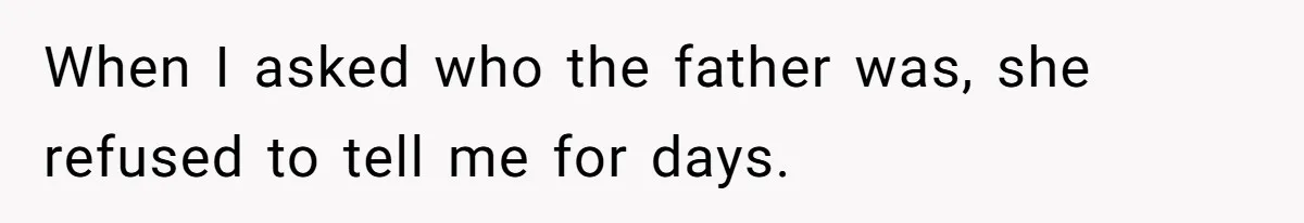 When I asked who the father was, she refused to tell me for days.