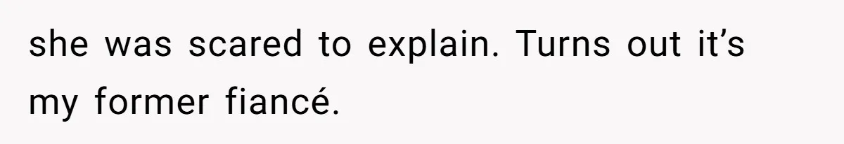 she was scared to explain. Turns out it’s my former fiancé.