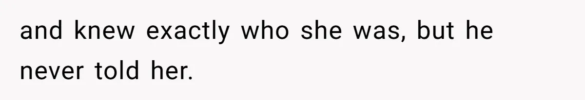 and knew exactly who she was, but he never told her.