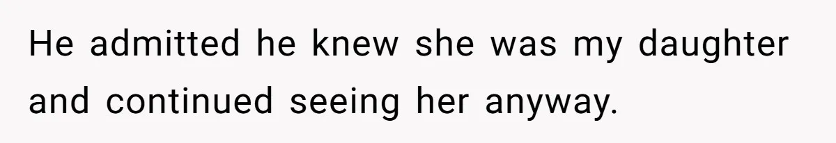 He admitted he knew she was my daughter and continued seeing her anyway.
