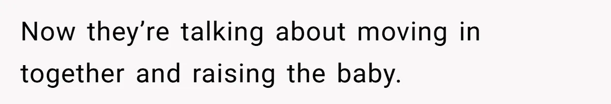 Now they’re talking about moving in together and raising the baby.