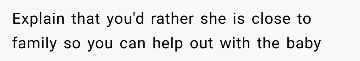Explain that you'd rather she is close to family so you can help out with the baby