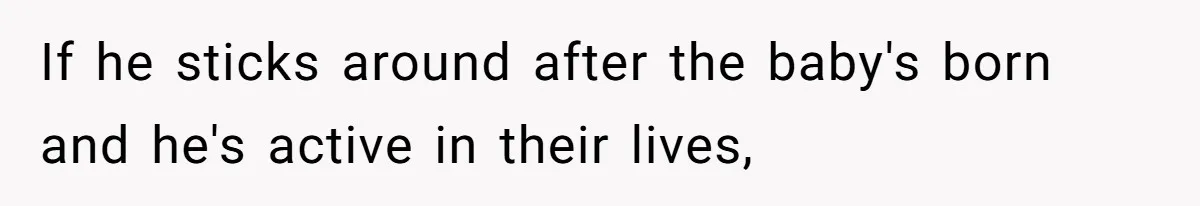 If he sticks around after the baby's born and he's active in their lives,