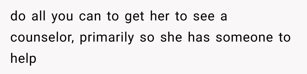 do all you can to get her to see a counselor, primarily so she has someone to help
