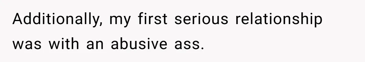 Additionally, my first serious relationship was with an abusive ass.