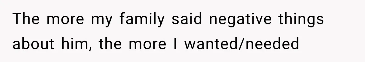 The more my family said negative things about him, the more I wanted/needed