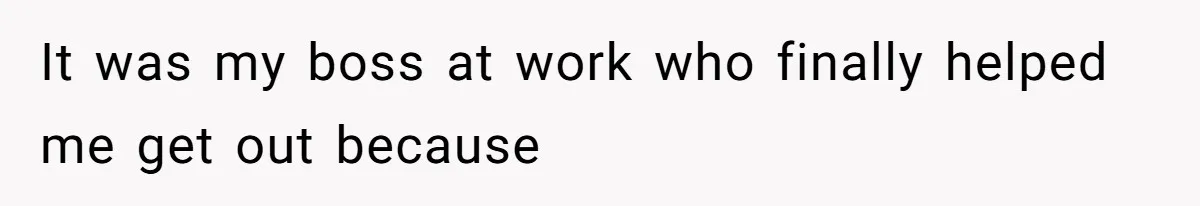 It was my boss at work who finally helped me get out because