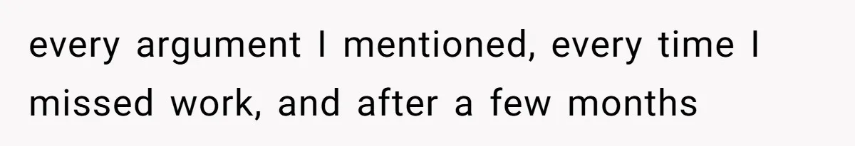 every argument I mentioned, every time I missed work, and after a few months