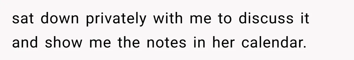 sat down privately with me to discuss it and show me the notes in her calendar.