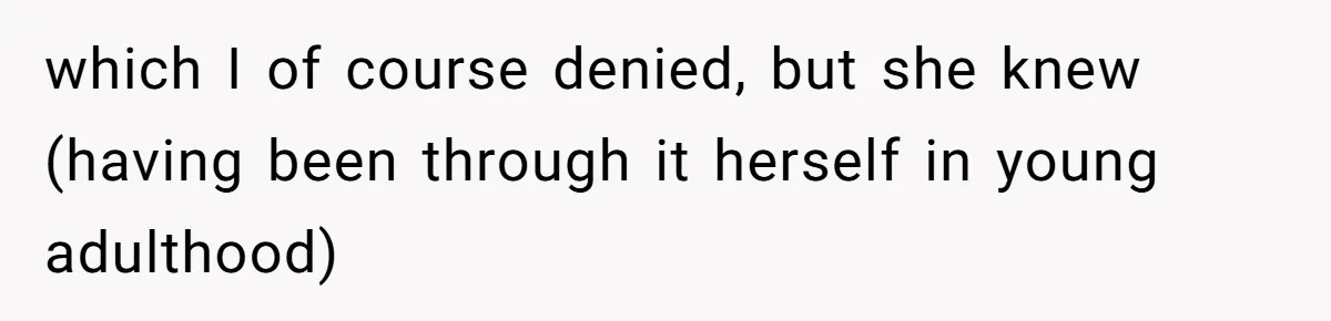 which I of course denied, but she knew (having been through it herself in young adulthood)