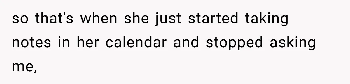 so that's when she just started taking notes in her calendar and stopped asking me,