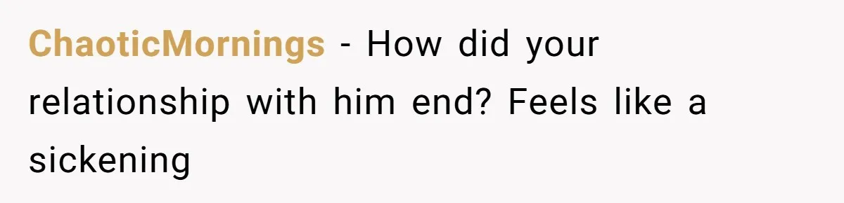 ChaoticMornings − How did your relationship with him end? Feels like a sickening