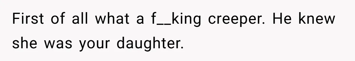 First of all what a f__king creeper. He knew she was your daughter.