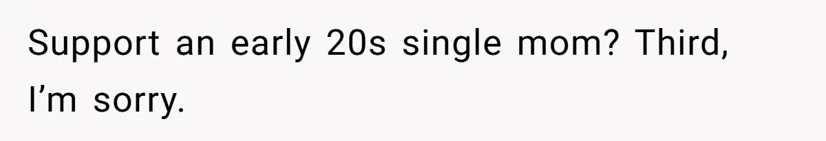 Support an early 20s single mom? Third, I’m sorry.