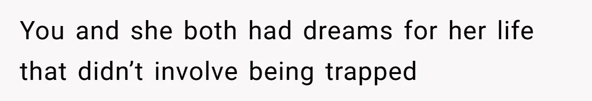 You and she both had dreams for her life that didn’t involve being trapped