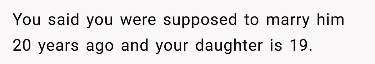 You said you were supposed to marry him 20 years ago and your daughter is 19.