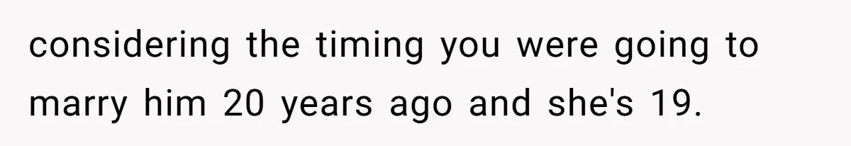 considering the timing you were going to marry him 20 years ago and she's 19.