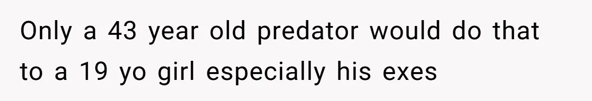 Only a 43 year old predator would do that to a 19 yo girl especially his exes