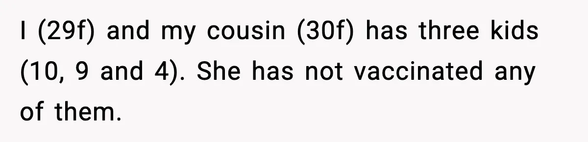 I (29f) and my cousin (30f) has three kids (10, 9 and 4). She has not vaccinated any of them.