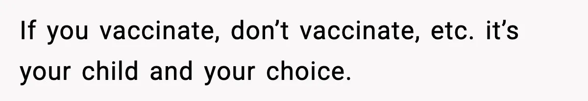 If you vaccinate, don’t vaccinate, etc. it’s your child and your choice.