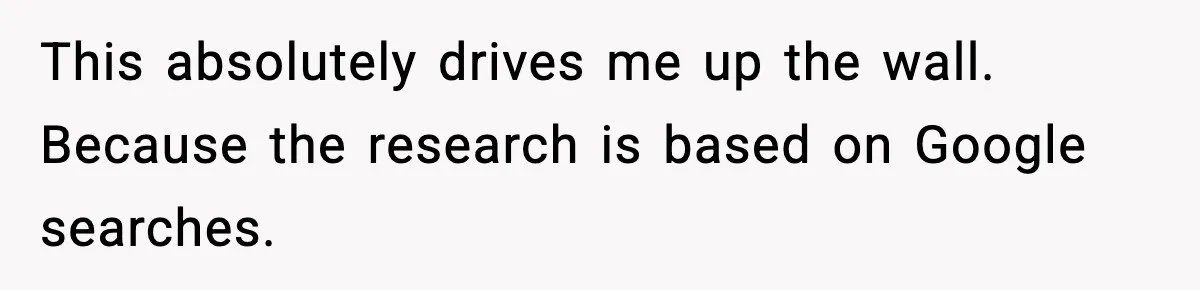 This absolutely drives me up the wall. Because the research is based on Google searches.