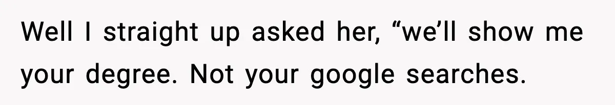 Well I straight up asked her, “we’ll show me your degree. Not your google searches.
